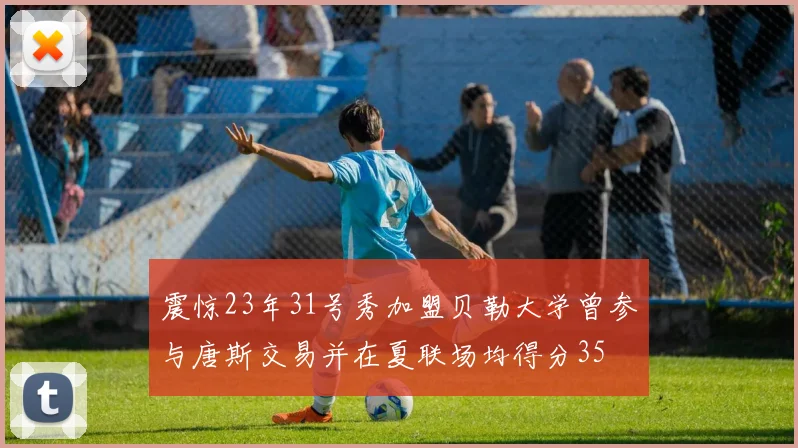 震惊23年31号秀加盟贝勒大学曾参与唐斯交易并在夏联场均得分35