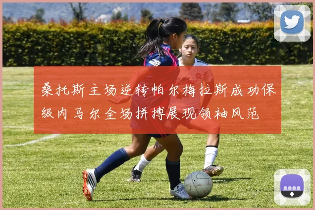 桑托斯主场逆转帕尔梅拉斯成功保级内马尔全场拼搏展现领袖风范