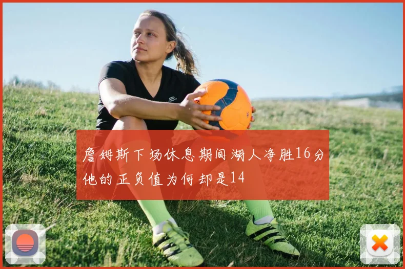 詹姆斯下场休息期间湖人净胜16分他的正负值为何却是14