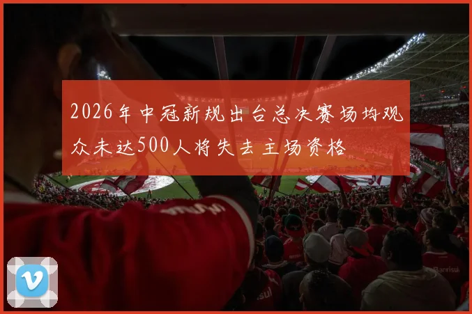 2026年中冠新规出台总决赛场均观众未达500人将失去主场资格