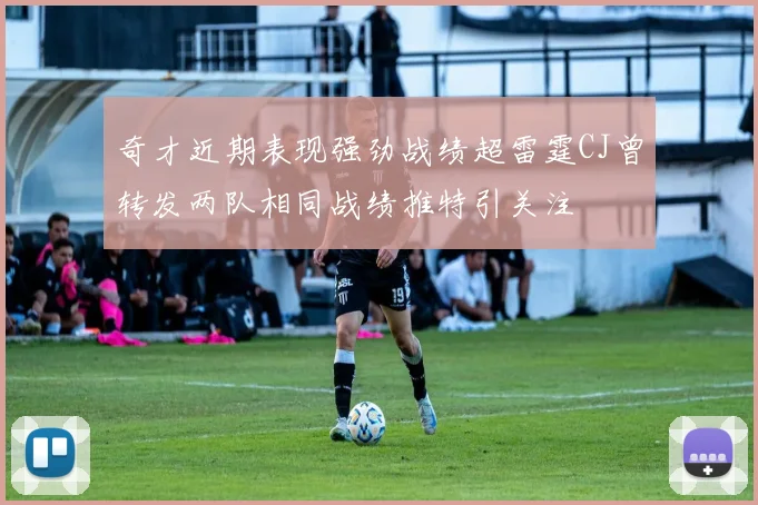 奇才近期表现强劲战绩超雷霆CJ曾转发两队相同战绩推特引关注