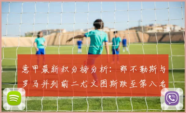 意甲最新积分榜分析：那不勒斯与罗马并列前二尤文图斯跌至第八名