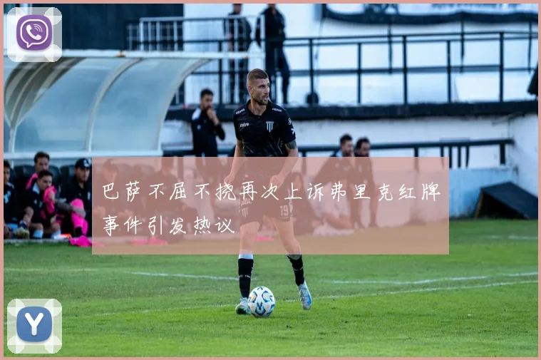 巴萨不屈不挠再次上诉弗里克红牌事件引发热议