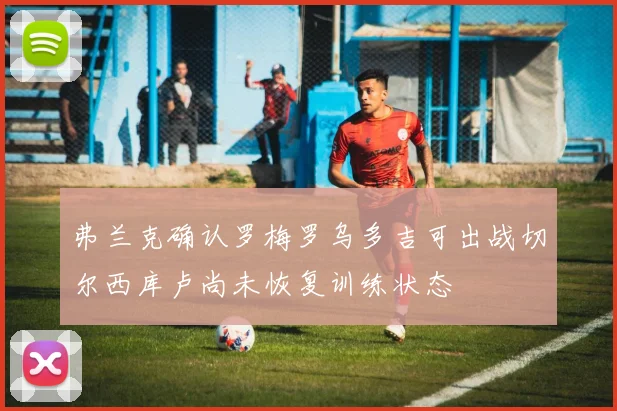 弗兰克确认罗梅罗乌多吉可出战切尔西库卢尚未恢复训练状态