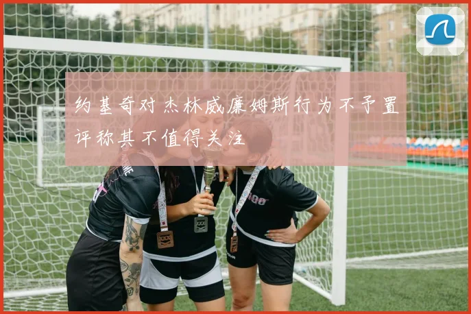 约基奇对杰林威廉姆斯行为不予置评称其不值得关注