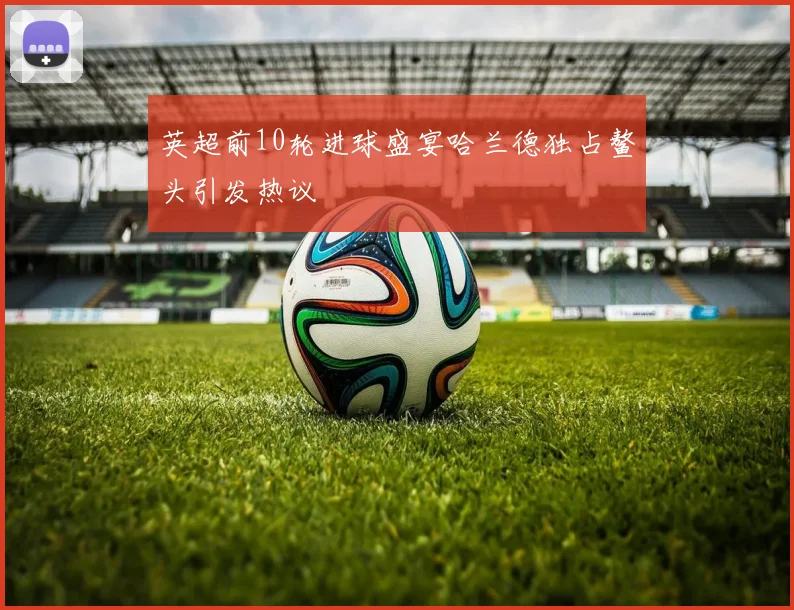 英超前10轮进球盛宴哈兰德独占鳌头引发热议