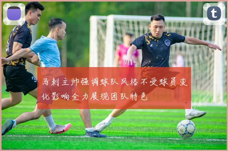 马刺主帅强调球队风格不受球员变化影响全力展现团队特色