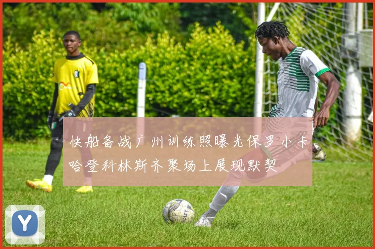 快船备战广州训练照曝光保罗小卡哈登科林斯齐聚场上展现默契