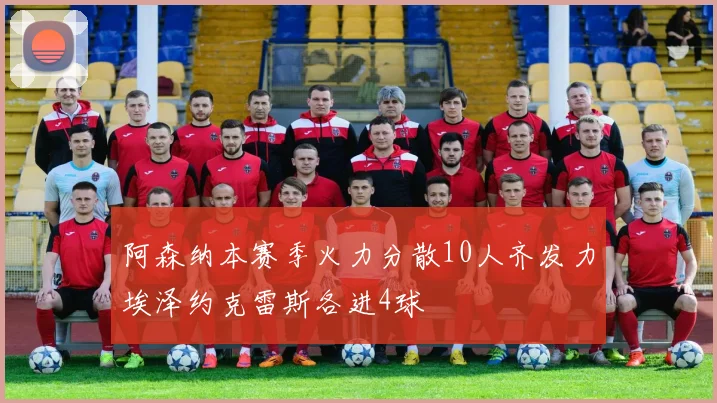 阿森纳本赛季火力分散10人齐发力埃泽约克雷斯各进4球