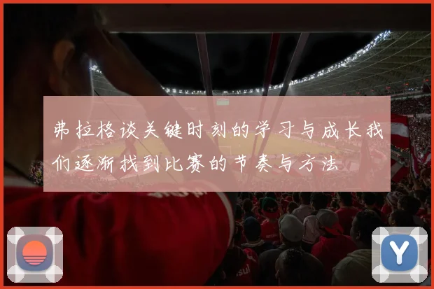 弗拉格谈关键时刻的学习与成长我们逐渐找到比赛的节奏与方法