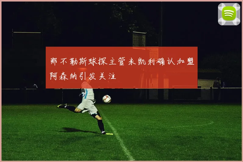 那不勒斯球探主管米凯利确认加盟阿森纳引发关注