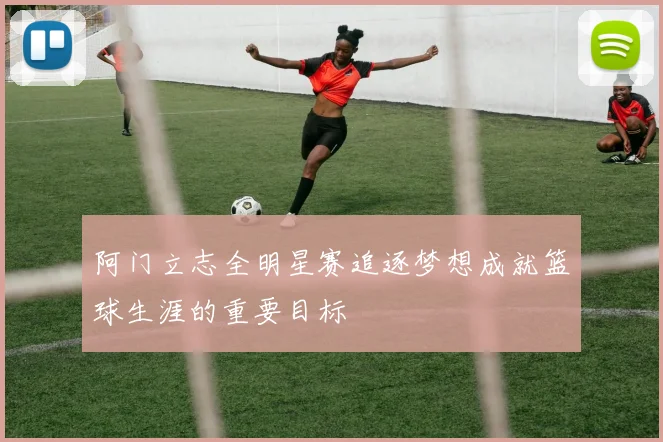 阿门立志全明星赛追逐梦想成就篮球生涯的重要目标