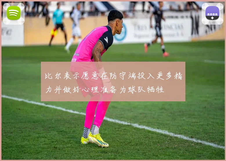 比尔表示愿意在防守端投入更多精力并做好心理准备为球队牺牲
