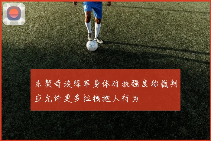 东契奇谈绿军身体对抗强度称裁判应允许更多拉拽抱人行为