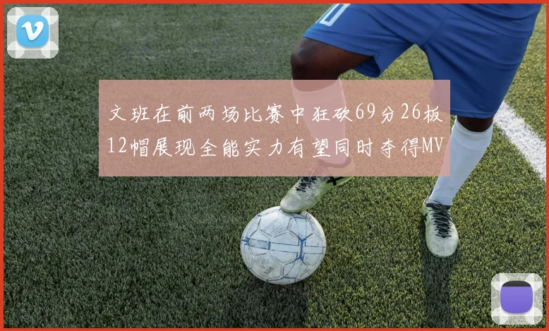 文班在前两场比赛中狂砍69分26板12帽展现全能实力有望同时夺得MVPDPOY和MIP