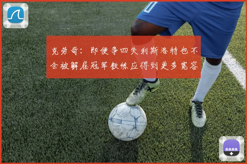 克劳奇：即便争四失利斯洛特也不会被解雇冠军教练应得到更多宽容与理解