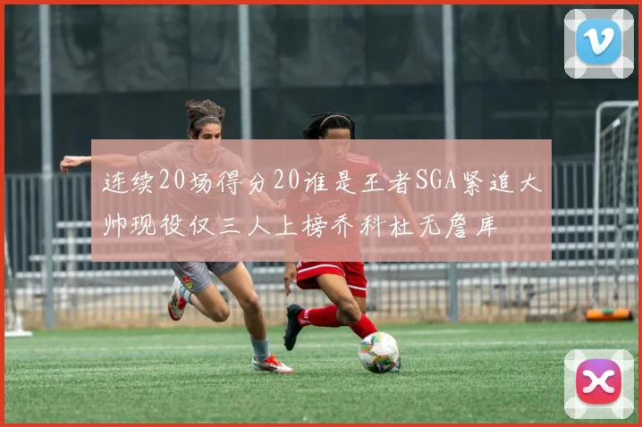 连续20场得分20谁是王者SGA紧追大帅现役仅三人上榜乔科杜无詹库