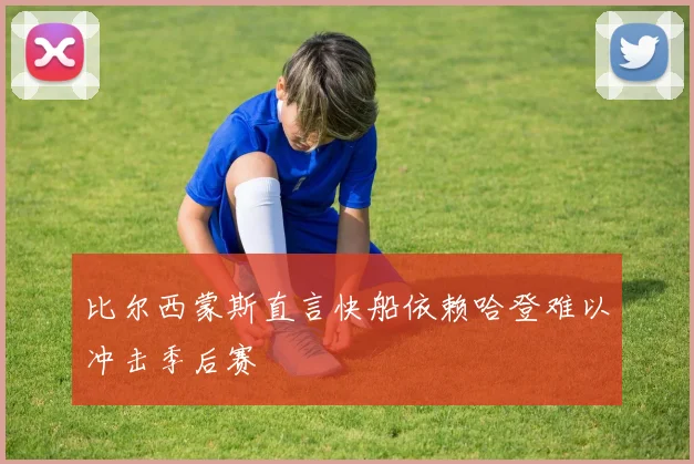 比尔西蒙斯直言快船依赖哈登难以冲击季后赛