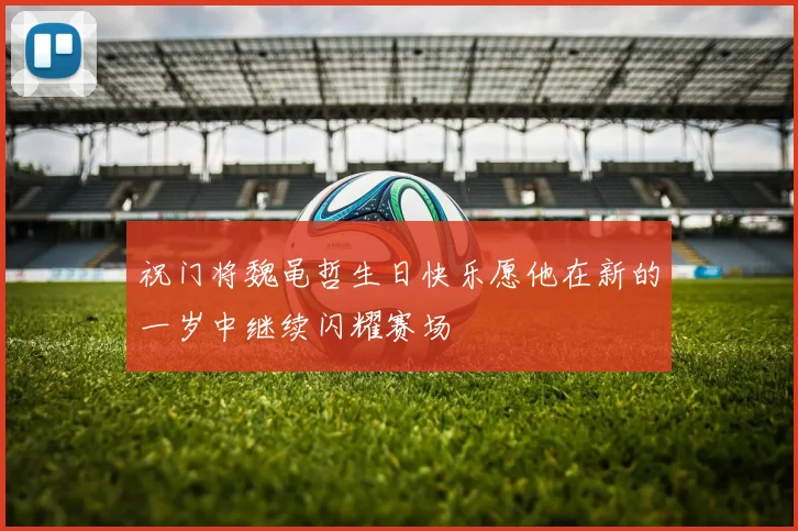 祝门将魏黾哲生日快乐愿他在新的一岁中继续闪耀赛场