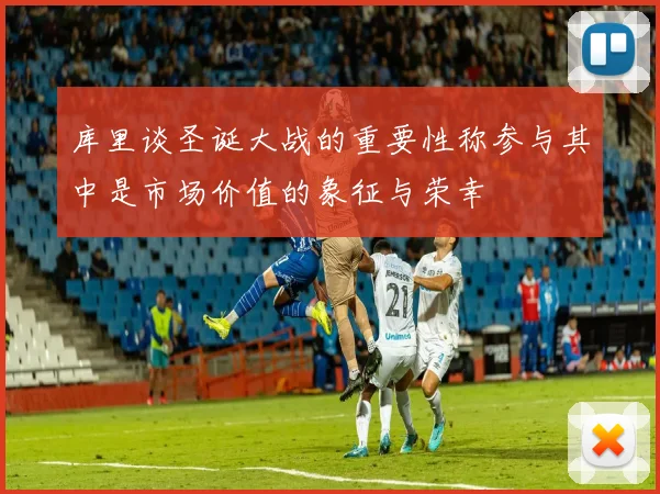 库里谈圣诞大战的重要性称参与其中是市场价值的象征与荣幸