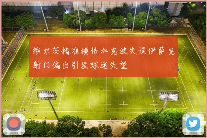 维尔茨精准横传加克波失误伊萨克射门偏出引发球迷失望