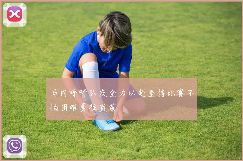 马内呼吁队友全力以赴坚持比赛不怕困难勇往直前