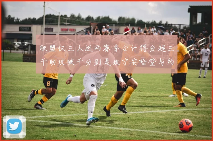 联盟仅三人近两赛季合计得分超三千助攻破千分别是坎宁安哈登与约基奇