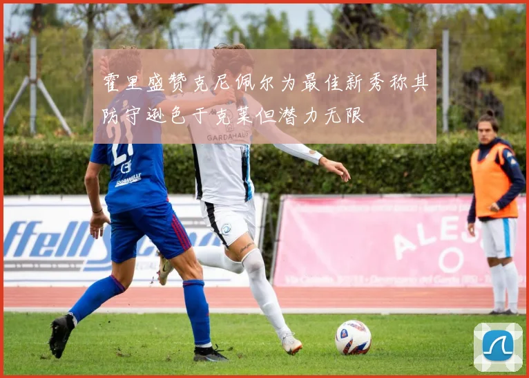 霍里盛赞克尼佩尔为最佳新秀称其防守逊色于克莱但潜力无限