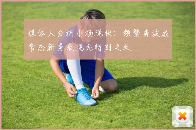 媒体人分析小杨现状：频繁奔波成常态新秀表现无特别之处