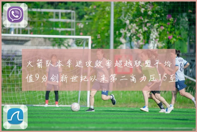 火箭队本季进攻效率超越联盟平均值9分创新世纪以来第二高力压15至16赛季勇士队