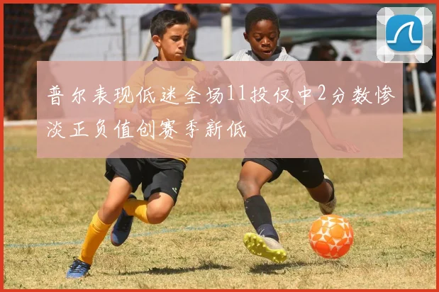 普尔表现低迷全场11投仅中2分数惨淡正负值创赛季新低