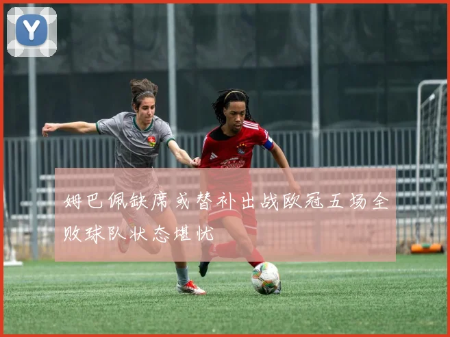 姆巴佩缺席或替补出战欧冠五场全败球队状态堪忧