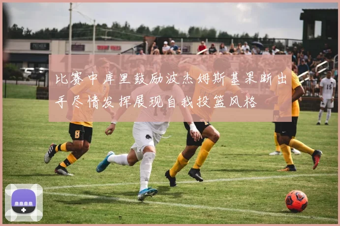 比赛中库里鼓励波杰姆斯基果断出手尽情发挥展现自我投篮风格